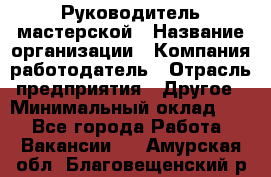 Руководитель мастерской › Название организации ­ Компания-работодатель › Отрасль предприятия ­ Другое › Минимальный оклад ­ 1 - Все города Работа » Вакансии   . Амурская обл.,Благовещенский р-н